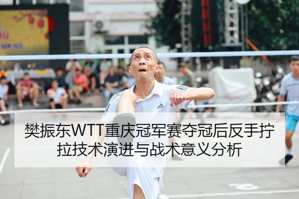 樊振东WTT重庆冠军赛夺冠后反手拧拉技术演进与战术意义分析