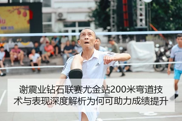 谢震业钻石联赛尤金站200米弯道技术与表现深度解析为何可助力成绩提升