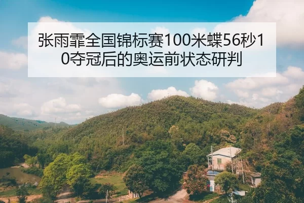 张雨霏全国锦标赛100米蝶56秒10夺冠后的奥运前状态研判