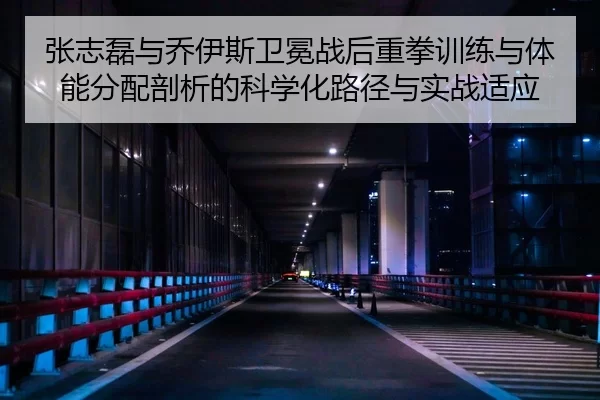 张志磊与乔伊斯卫冕战后重拳训练与体能分配剖析的科学化路径与实战适应