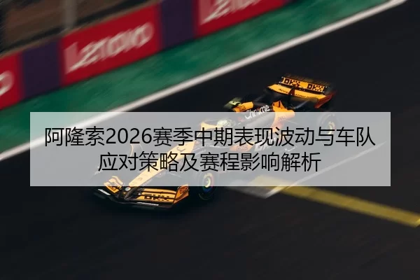 阿隆索2026赛季中期表现波动与车队应对策略及赛程影响解析