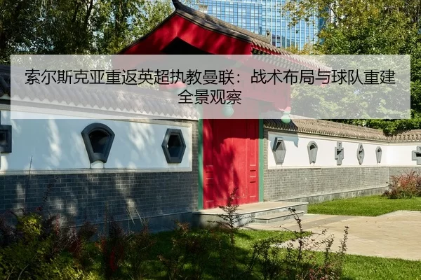 索尔斯克亚重返英超执教曼联：战术布局与球队重建全景观察
