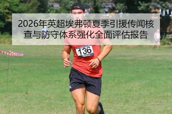 2026年英超埃弗顿夏季引援传闻核查与防守体系强化全面评估报告