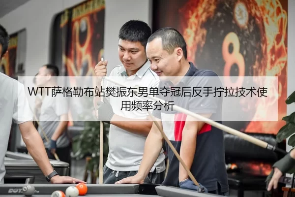 WTT萨格勒布站樊振东男单夺冠后反手拧拉技术使用频率分析